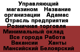 Управляющий магазином › Название организации ­ Адамас › Отрасль предприятия ­ Розничная торговля › Минимальный оклад ­ 1 - Все города Работа » Вакансии   . Ханты-Мансийский,Белоярский г.